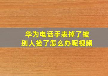 华为电话手表掉了被别人捡了怎么办呢视频