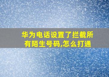 华为电话设置了拦截所有陌生号码,怎么打通