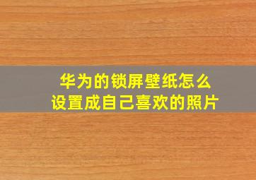 华为的锁屏壁纸怎么设置成自己喜欢的照片