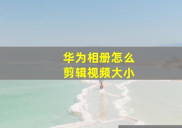 华为相册怎么剪辑视频大小