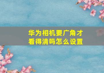 华为相机要广角才看得清吗怎么设置