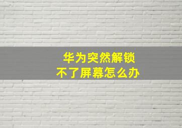 华为突然解锁不了屏幕怎么办