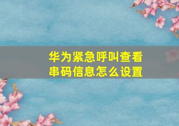 华为紧急呼叫查看串码信息怎么设置