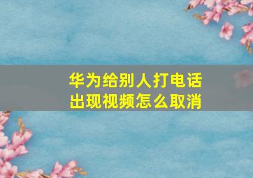 华为给别人打电话出现视频怎么取消