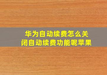 华为自动续费怎么关闭自动续费功能呢苹果