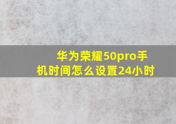 华为荣耀50pro手机时间怎么设置24小时