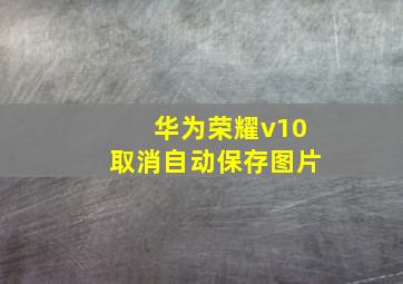 华为荣耀v10取消自动保存图片