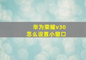 华为荣耀v30怎么设置小窗口