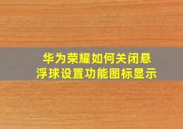 华为荣耀如何关闭悬浮球设置功能图标显示