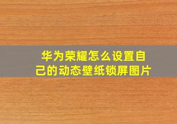 华为荣耀怎么设置自己的动态壁纸锁屏图片