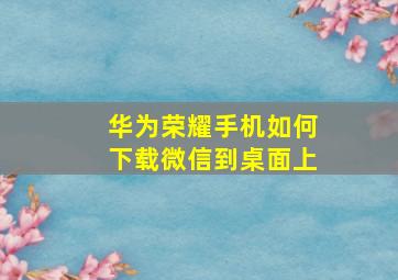 华为荣耀手机如何下载微信到桌面上