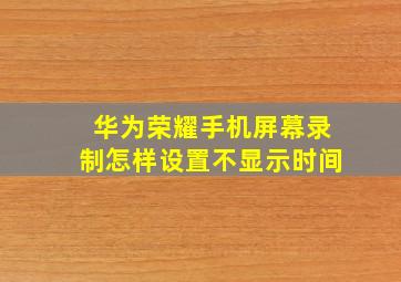 华为荣耀手机屏幕录制怎样设置不显示时间