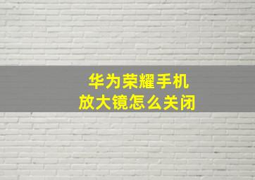 华为荣耀手机放大镜怎么关闭