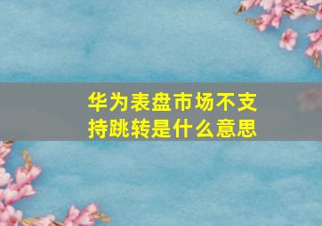 华为表盘市场不支持跳转是什么意思