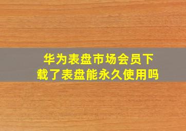 华为表盘市场会员下载了表盘能永久使用吗