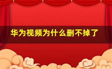 华为视频为什么删不掉了