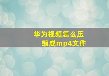 华为视频怎么压缩成mp4文件