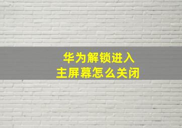 华为解锁进入主屏幕怎么关闭