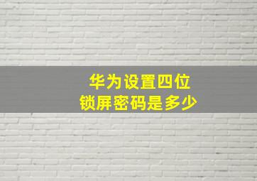 华为设置四位锁屏密码是多少