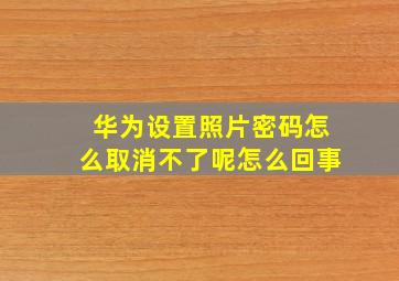 华为设置照片密码怎么取消不了呢怎么回事