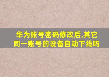 华为账号密码修改后,其它同一账号的设备自动下线吗