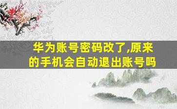 华为账号密码改了,原来的手机会自动退出账号吗