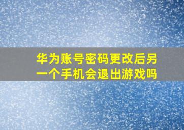 华为账号密码更改后另一个手机会退出游戏吗