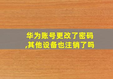 华为账号更改了密码,其他设备也注销了吗