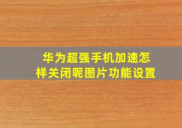 华为超强手机加速怎样关闭呢图片功能设置