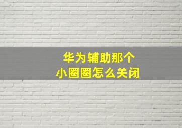 华为辅助那个小圈圈怎么关闭