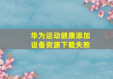 华为运动健康添加设备资源下载失败