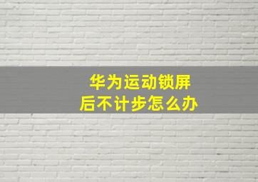 华为运动锁屏后不计步怎么办