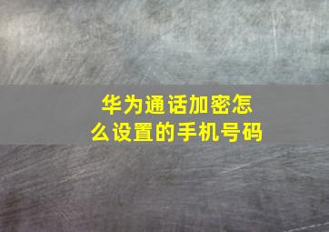 华为通话加密怎么设置的手机号码