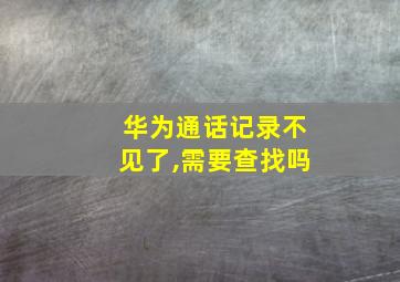 华为通话记录不见了,需要查找吗