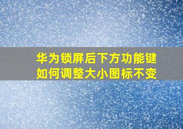 华为锁屏后下方功能键如何调整大小图标不变