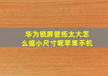 华为锁屏壁纸太大怎么缩小尺寸呢苹果手机