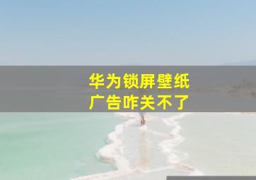 华为锁屏壁纸广告咋关不了