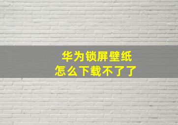 华为锁屏壁纸怎么下载不了了