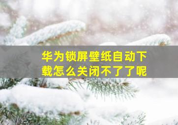 华为锁屏壁纸自动下载怎么关闭不了了呢