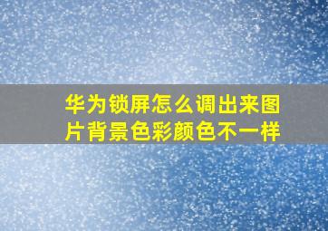 华为锁屏怎么调出来图片背景色彩颜色不一样