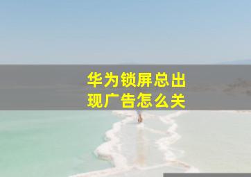 华为锁屏总出现广告怎么关