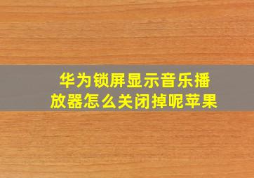 华为锁屏显示音乐播放器怎么关闭掉呢苹果