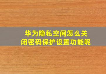 华为隐私空间怎么关闭密码保护设置功能呢