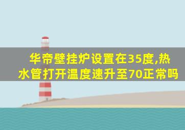 华帝壁挂炉设置在35度,热水管打开温度速升至70正常吗