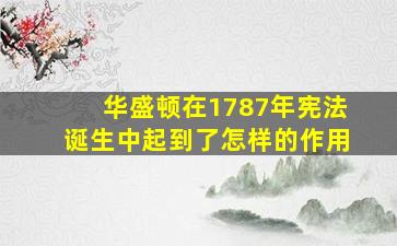 华盛顿在1787年宪法诞生中起到了怎样的作用