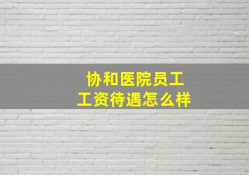 协和医院员工工资待遇怎么样