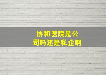 协和医院是公司吗还是私企啊