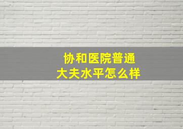 协和医院普通大夫水平怎么样