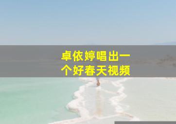 卓依婷唱出一个好春天视频