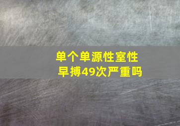 单个单源性室性早搏49次严重吗